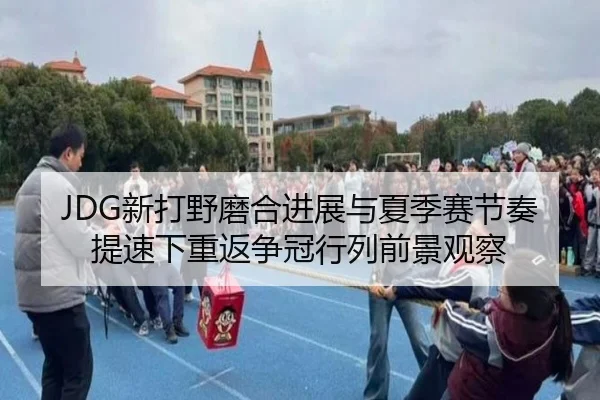 JDG新打野磨合进展与夏季赛节奏提速下重返争冠行列前景观察