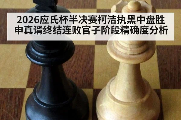 2026应氏杯半决赛柯洁执黑中盘胜申真谞终结连败官子阶段精确度分析