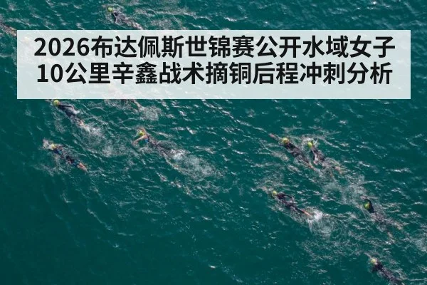 2026布达佩斯世锦赛公开水域女子10公里辛鑫战术摘铜后程冲刺分析