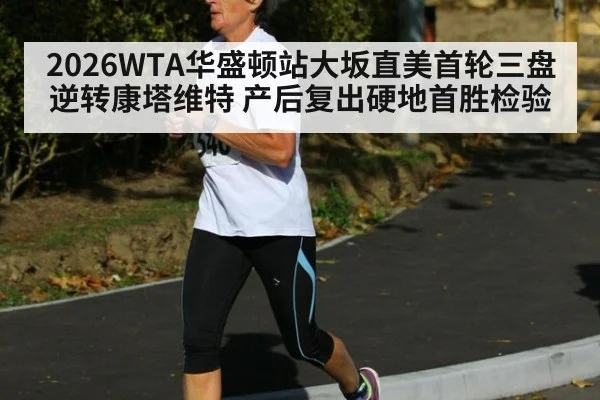2026WTA华盛顿站大坂直美首轮三盘逆转康塔维特 产后复出硬地首胜检验