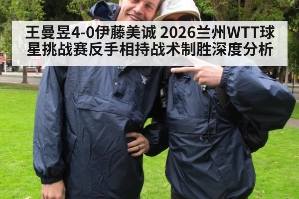 王曼昱4-0伊藤美诚 2026兰州WTT球星挑战赛反手相持战术制胜深度分析