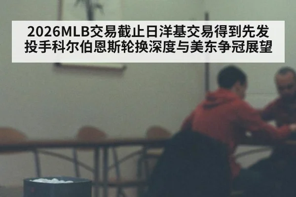 2026MLB交易截止日洋基交易得到先发投手科尔伯恩斯轮换深度与美东争冠展望
