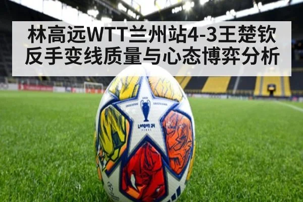 林高远WTT兰州站4-3王楚钦反手变线质量与心态博弈分析