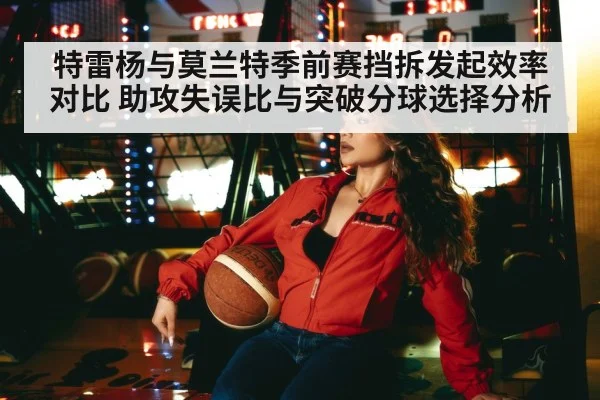 特雷杨与莫兰特季前赛挡拆发起效率对比 助攻失误比与突破分球选择分析