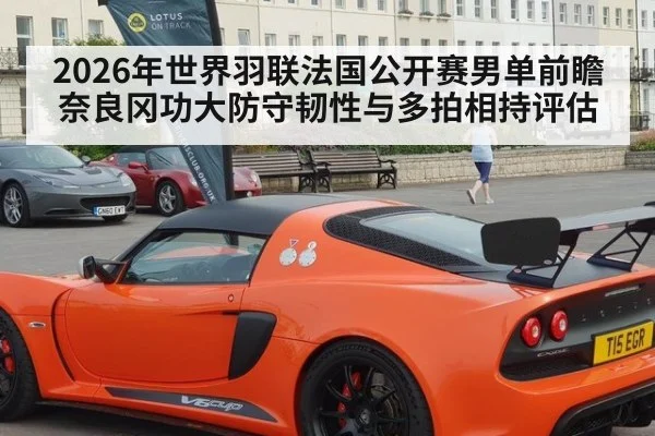 2026年世界羽联法国公开赛男单前瞻 奈良冈功大防守韧性与多拍相持评估